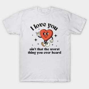 I love you, ain't that the worst thing you ever heard T-Shirt